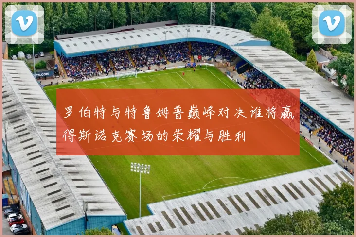 罗伯特与特鲁姆普巅峰对决谁将赢得斯诺克赛场的荣耀与胜利