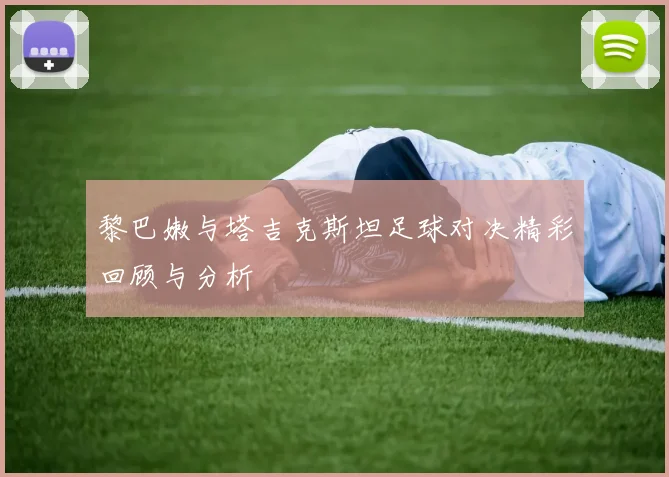 黎巴嫩与塔吉克斯坦足球对决精彩回顾与分析