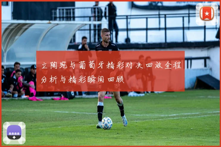 立陶宛与葡萄牙精彩对决回放全程分析与精彩瞬间回顾