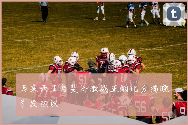 马来西亚与斐济激战正酣比分揭晓引发热议