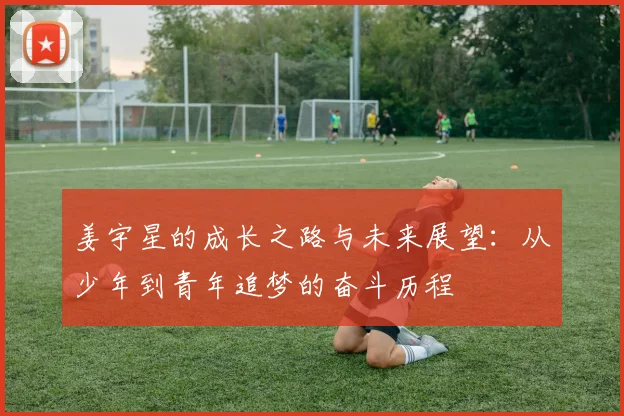 姜宇星的成长之路与未来展望：从少年到青年追梦的奋斗历程