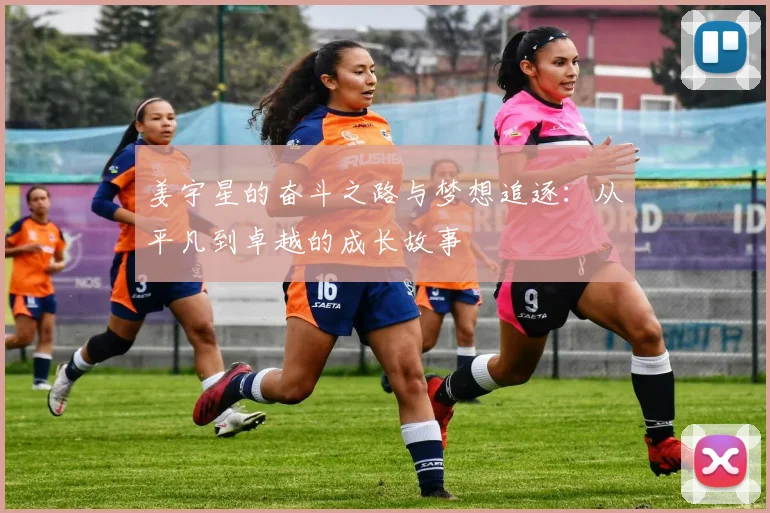 姜宇星的奋斗之路与梦想追逐：从平凡到卓越的成长故事