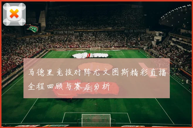 马德里竞技对阵尤文图斯精彩直播全程回顾与赛后分析