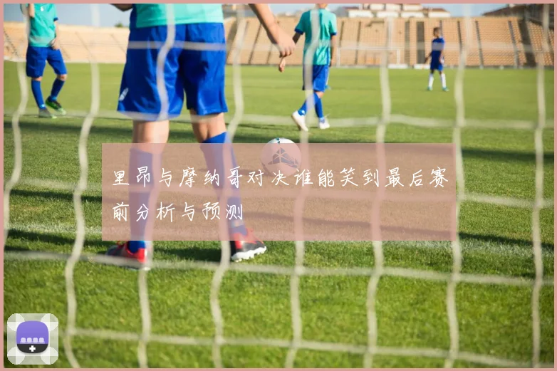 里昂与摩纳哥对决谁能笑到最后赛前分析与预测
