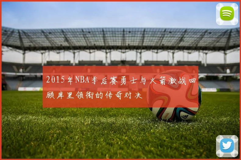 2015年NBA季后赛勇士与火箭激战回顾库里领衔的传奇对决
