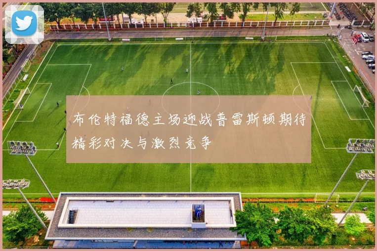 布伦特福德主场迎战普雷斯顿期待精彩对决与激烈竞争