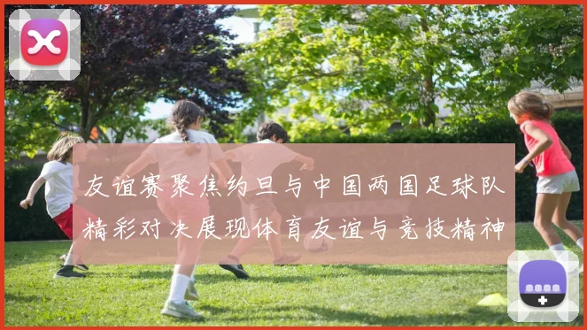 友谊赛聚焦约旦与中国两国足球队精彩对决展现体育友谊与竞技精神
