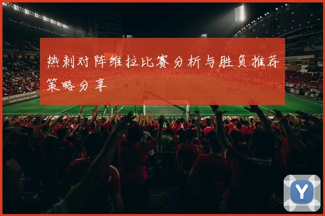 热刺对阵维拉比赛分析与胜负推荐策略分享