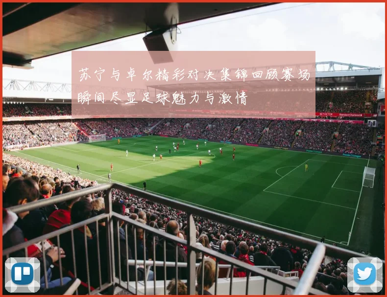 苏宁与卓尔精彩对决集锦回顾赛场瞬间尽显足球魅力与激情