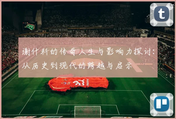 谢什科的传奇人生与影响力探讨：从历史到现代的跨越与启示