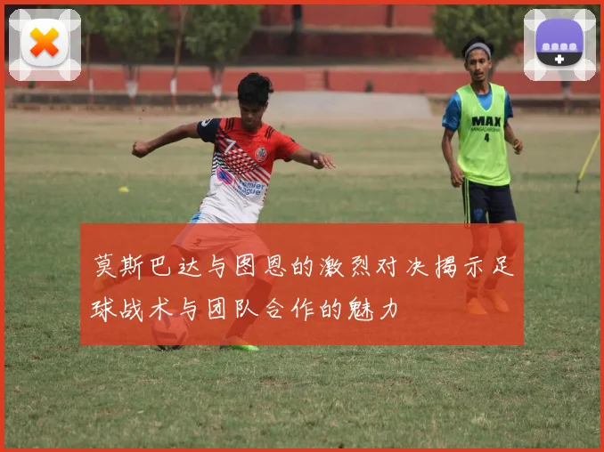 莫斯巴达与图恩的激烈对决揭示足球战术与团队合作的魅力