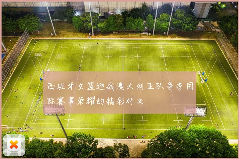 西班牙女篮迎战澳大利亚队争夺国际赛事荣耀的精彩对决