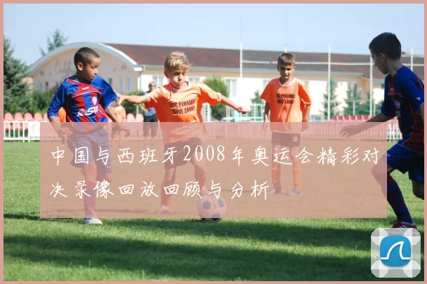 中国与西班牙2008年奥运会精彩对决录像回放回顾与分析